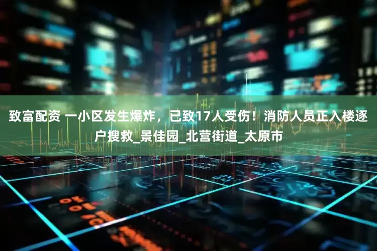 致富配资 一小区发生爆炸，已致17人受伤！消防人员正入楼逐户搜救_景佳园_北营街道_太原市