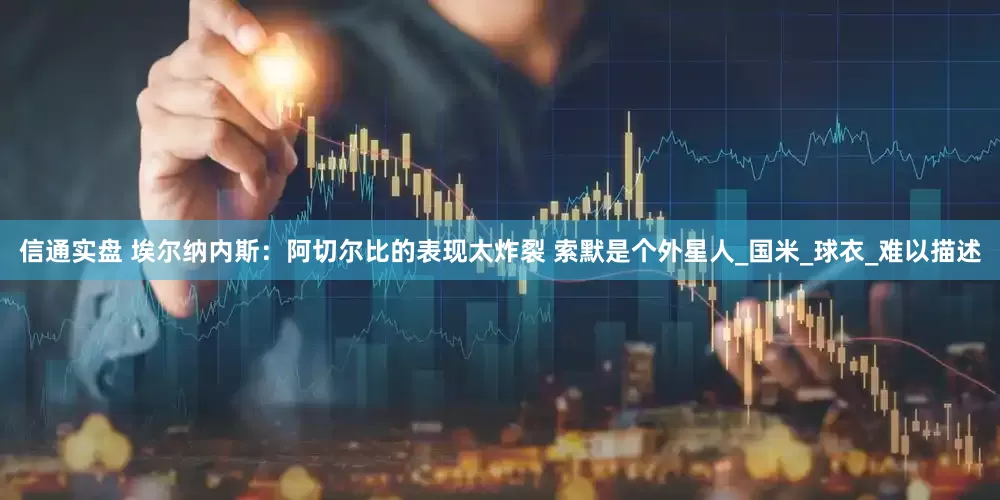 信通实盘 埃尔纳内斯：阿切尔比的表现太炸裂 索默是个外星人_国米_球衣_难以描述