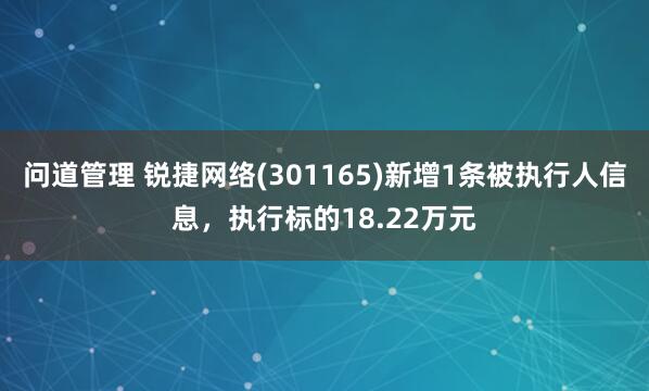 问道管理 锐捷网络(301165)新增1条被执行人信息，执行标的18.22万元