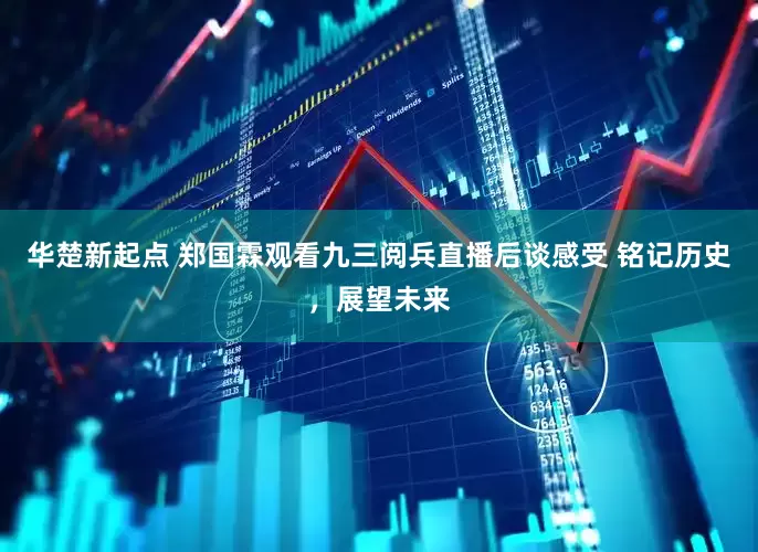 华楚新起点 郑国霖观看九三阅兵直播后谈感受 铭记历史，展望未来