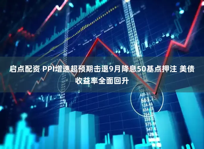 启点配资 PPI增速超预期击退9月降息50基点押注 美债收益率全面回升
