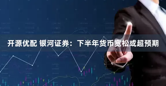开源优配 银河证券：下半年货币宽松或超预期