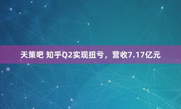 天策吧 知乎Q2实现扭亏，营收7.17亿元