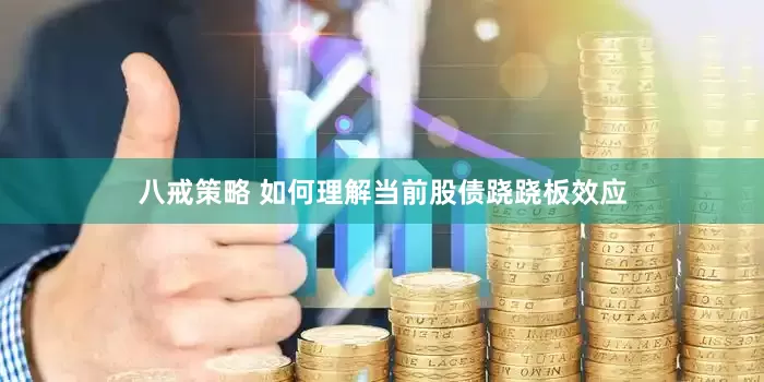 八戒策略 如何理解当前股债跷跷板效应