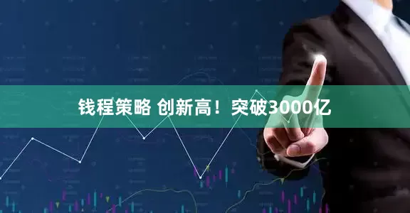 钱程策略 创新高！突破3000亿