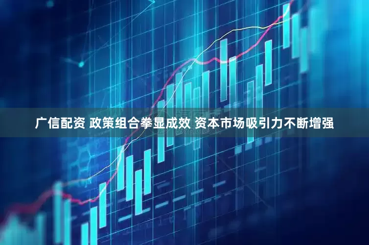 广信配资 政策组合拳显成效 资本市场吸引力不断增强