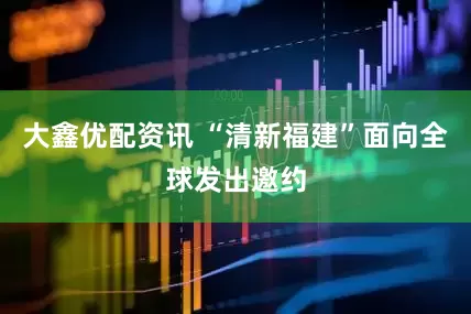 大鑫优配资讯 “清新福建”面向全球发出邀约