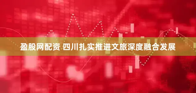 盈股网配资 四川扎实推进文旅深度融合发展