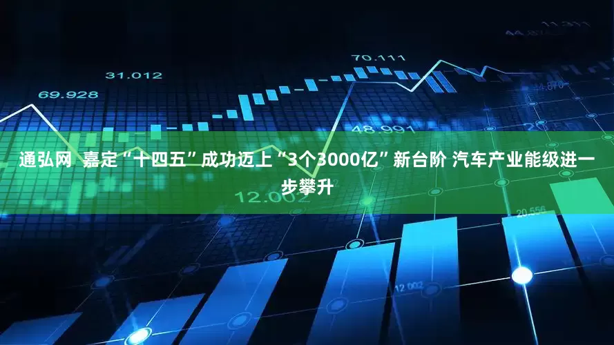 通弘网  嘉定“十四五”成功迈上“3个3000亿”新台阶 汽车产业能级进一步攀升