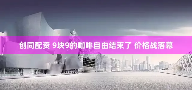 创同配资 9块9的咖啡自由结束了 价格战落幕