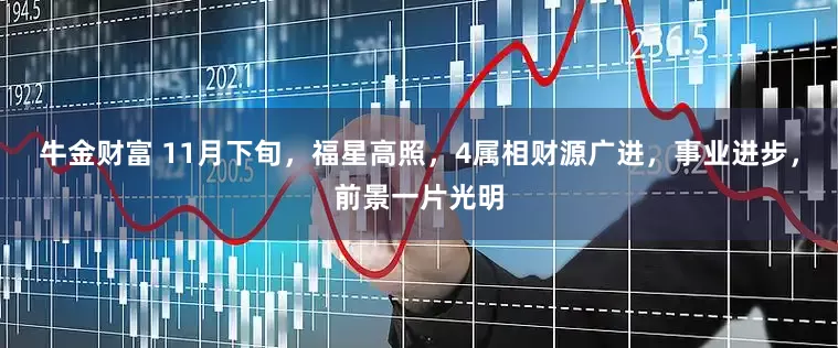 牛金财富 11月下旬，福星高照，4属相财源广进，事业进步，前景一片光明
