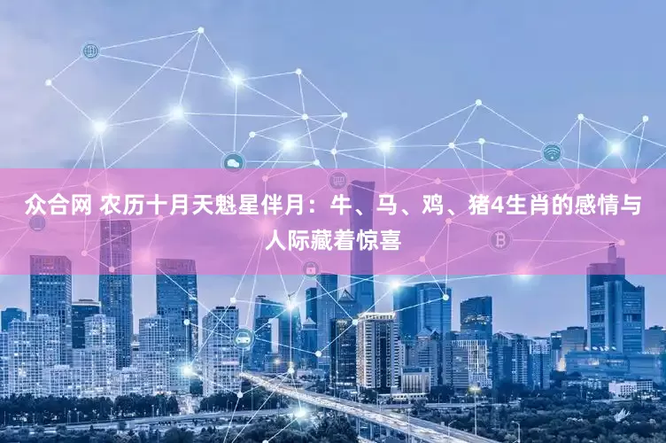 众合网 农历十月天魁星伴月：牛、马、鸡、猪4生肖的感情与人际藏着惊喜