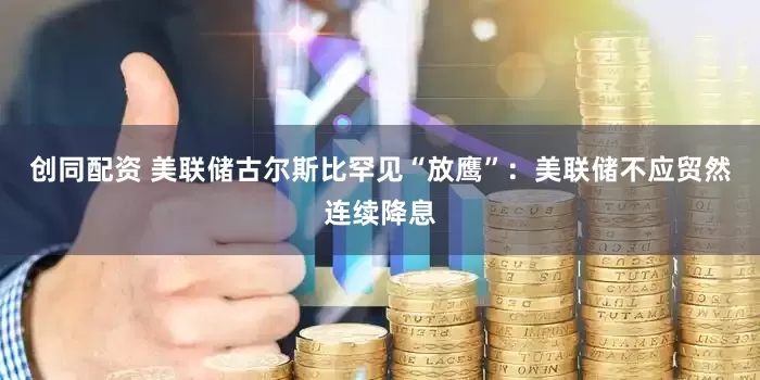创同配资 美联储古尔斯比罕见“放鹰”：美联储不应贸然连续降息