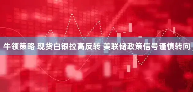 牛领策略 现货白银拉高反转 美联储政策信号谨慎转向